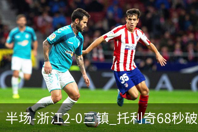 半场-浙江2-0三镇 托利奇68秒破门米特里策无解一条龙